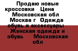 Продаю новые кроссовки › Цена ­ 800 - Московская обл., Москва г. Одежда, обувь и аксессуары » Женская одежда и обувь   . Московская обл.